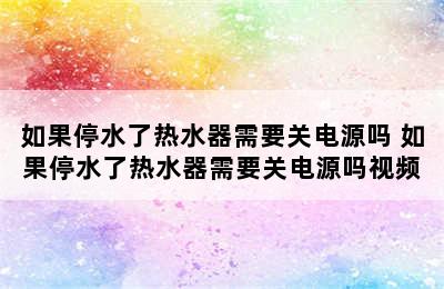 如果停水了热水器需要关电源吗 如果停水了热水器需要关电源吗视频